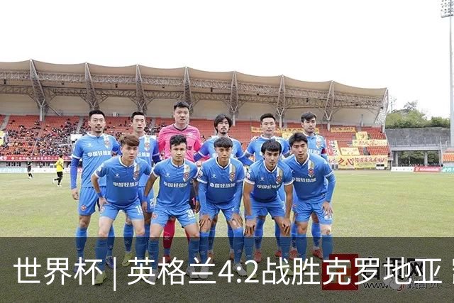 世界杯 | 英格兰4:2战胜克罗地亚 凯恩平队史世界杯进球纪录