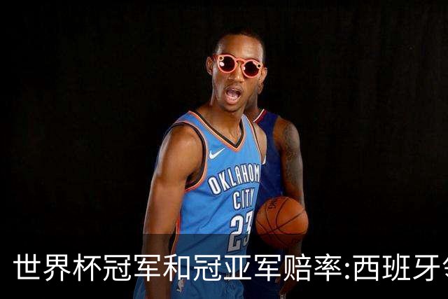 世界杯冠军&冠亚军赔率:西班牙领跑 英格兰占优