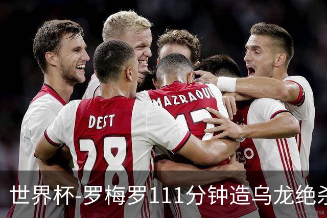 世界杯-罗梅罗111分钟造乌龙绝杀 阿根廷加时3-2佛得角