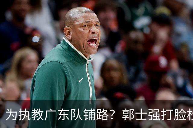 为执教广东队铺路？郭士强打脸杜锋，宏远三大主力入选男篮国家队