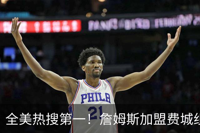 全美热搜第一！詹姆斯加盟费城组超级四巨 76人夺冠概率升至联盟第三