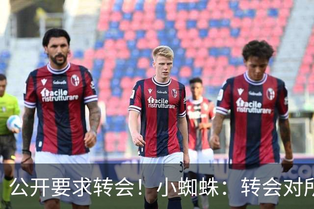 公开要求转会！小蜘蛛：转会对所有人来说都好，我想实现梦想