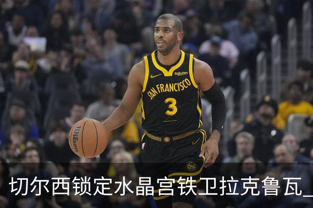 切尔西锁定水晶宫铁卫拉克鲁瓦 转会专家证实谈判持续推进