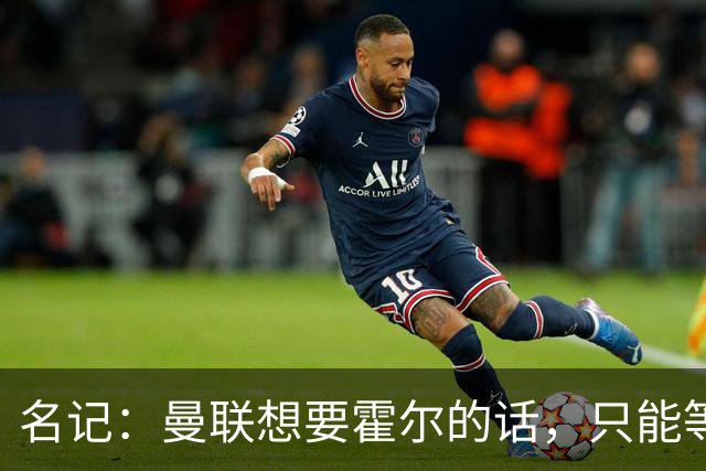 名记：曼联想要霍尔的话，只能等纽卡新帅上任与球员谈过之后