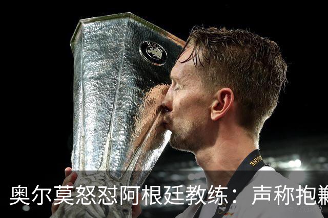 奥尔莫怒怼阿根廷教练：声称抱歉却辩解动粗，显然毫无悔意