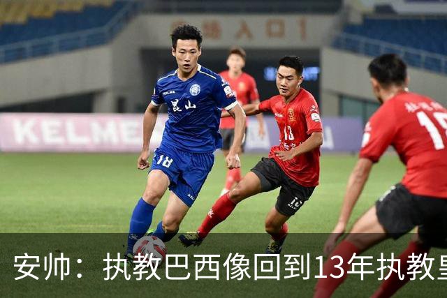 安帅：执教巴西像回到13年执教皇马；内马尔能赶上小组赛第二场