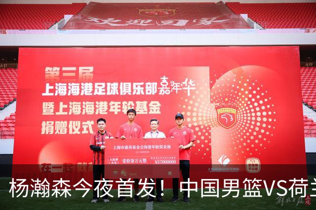 杨瀚森今夜首发！中国男篮VS荷兰，先发5人出炉：贺希宁领衔防线