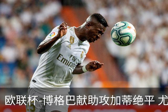 欧联杯-博格巴献助攻加蒂绝平 尤文1-1塞维利亚