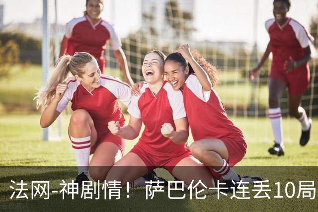 法网-神剧情！萨巴伦卡连丢10局+决胜盘吞蛋无缘四强