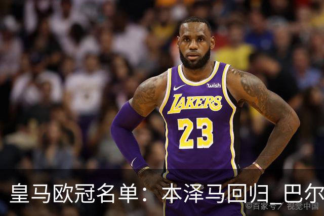 皇马欧冠名单：本泽马回归 巴尔韦德贝尔缺阵