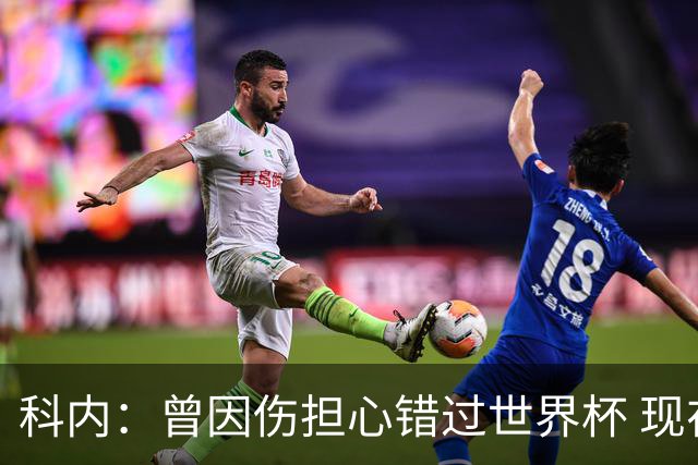 科内：曾因伤担心错过世界杯 现在只想专注世界杯不去想转会