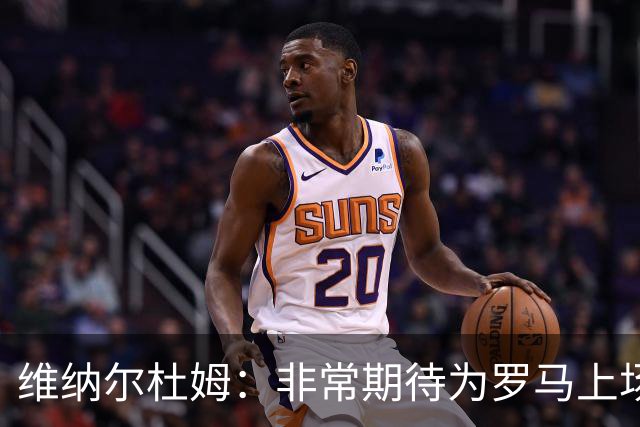 维纳尔杜姆：非常期待为罗马上场 将竭尽全力