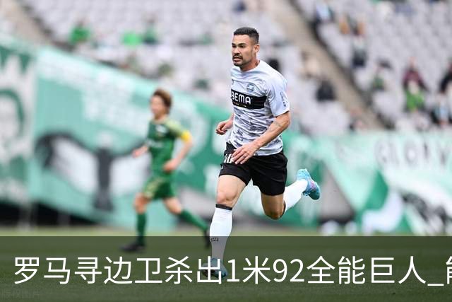 罗马寻边卫杀出1米92全能巨人 能踢两个位置的他又回名单了