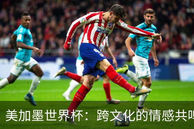 美加墨世界杯：跨文化的情感共鸣