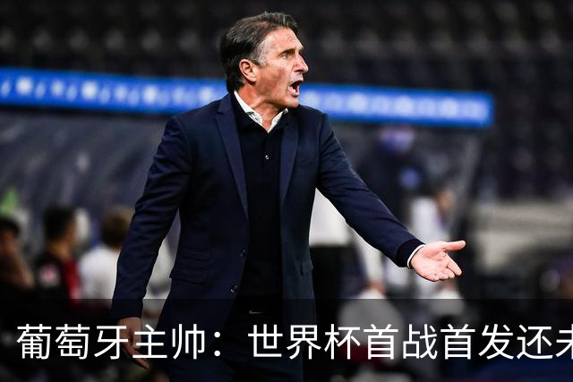 葡萄牙主帅：世界杯首战首发还未确定，我们在防守上仍需改进