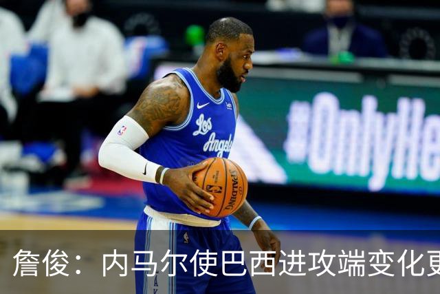詹俊：内马尔使巴西进攻端变化更多 巴西进攻端是无解一般的存在