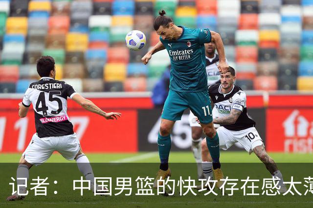 记者：中国男篮的快攻存在感太薄弱了 日本正是用快攻打爆了我们