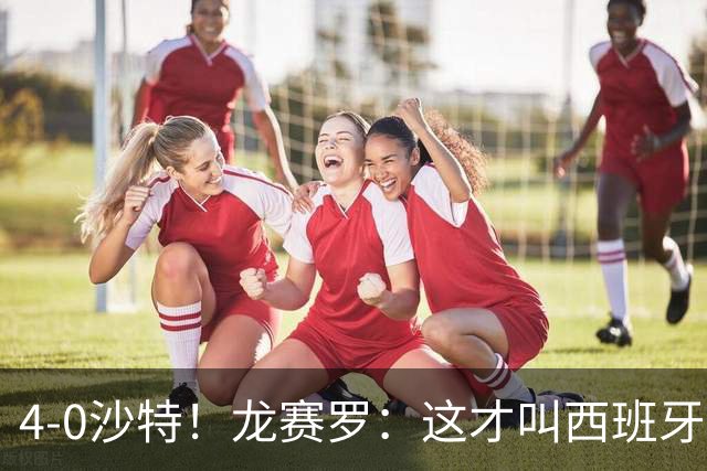 4-0沙特！龙赛罗：这才叫西班牙队的首秀！佛得角那场不算数