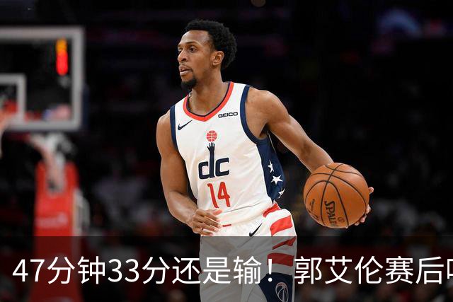 47分钟33分还是输！郭艾伦赛后哽咽“就想给球迷赢一次”让人破防