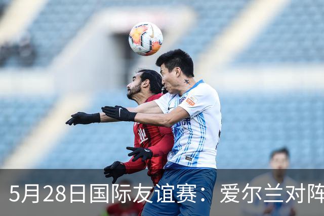 5月28日国际友谊赛：爱尔兰对阵卡塔尔的深度解析