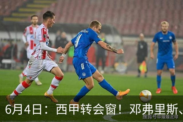 6月4日：西甲转会窗！邓弗里斯、科纳特将加盟皇马，巴萨与马竞继续酝酿补强