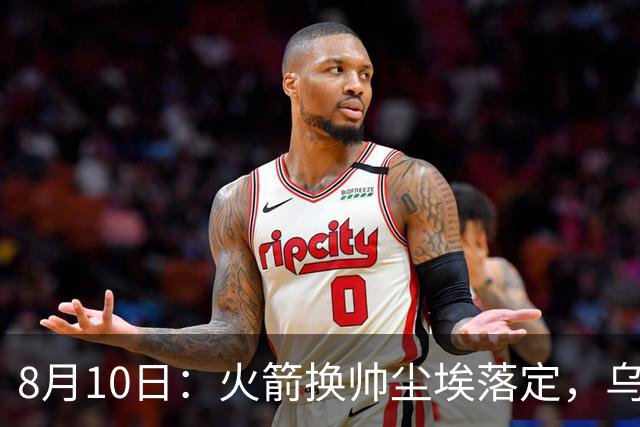8月10日：火箭换帅尘埃落定，乌度卡正式卸任主帅一职，杜兰特恩师走马上任