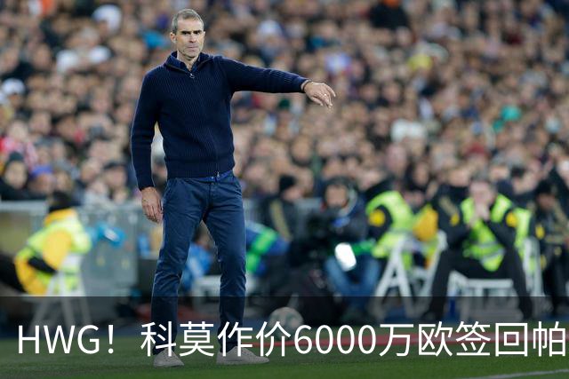 HWG！科莫作价6000万欧签回帕斯 皇马仍保留回购条款